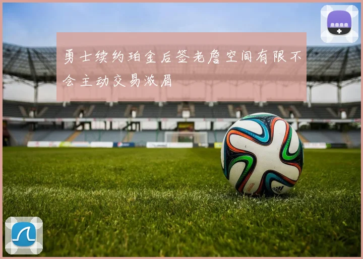 勇士续约珀金后签老詹空间有限不会主动交易浓眉