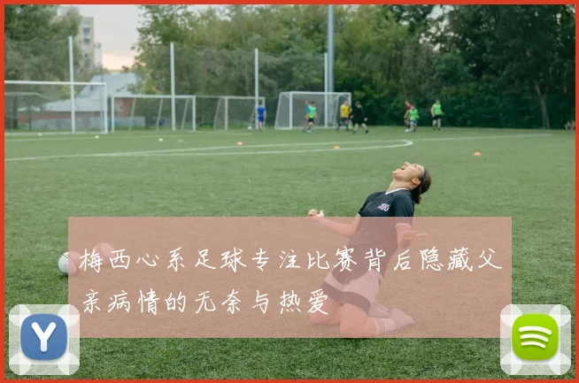 梅西心系足球专注比赛背后隐藏父亲病情的无奈与热爱