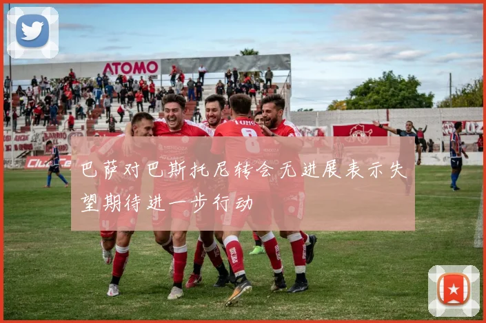 巴萨对巴斯托尼转会无进展表示失望期待进一步行动