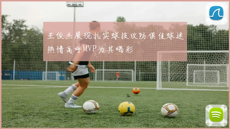 王俊杰展现扎实球技攻防俱佳球迷热情高呼MVP为其喝彩