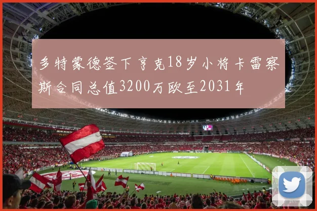 多特蒙德签下亨克18岁小将卡雷察斯合同总值3200万欧至2031年