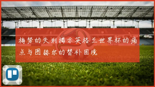 梅努的失利揭示英格兰世界杯的痛点与图赫尔的替补困境