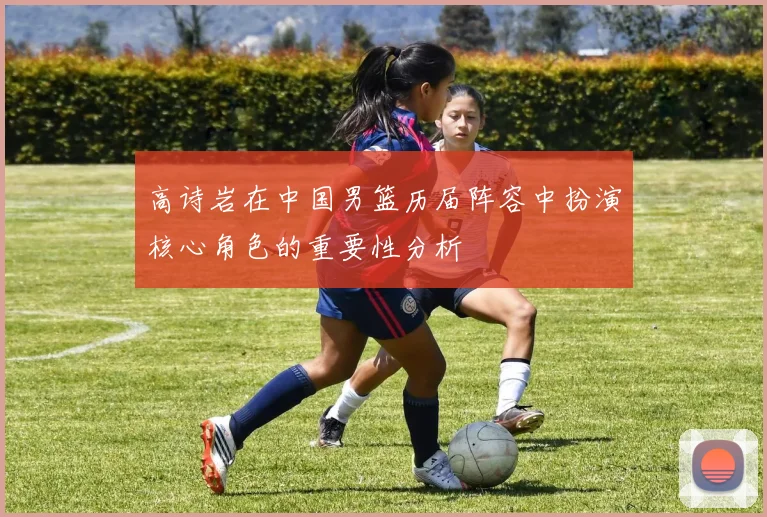 高诗岩在中国男篮历届阵容中扮演核心角色的重要性分析