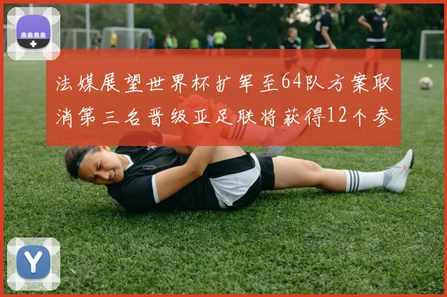 法媒展望世界杯扩军至64队方案取消第三名晋级亚足联将获得12个参赛名额