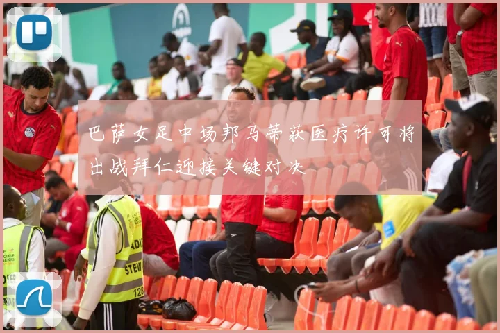 巴萨女足中场邦马蒂获医疗许可将出战拜仁迎接关键对决