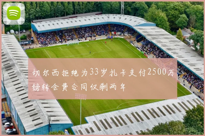 切尔西拒绝为33岁扎卡支付2500万镑转会费合同仅剩两年