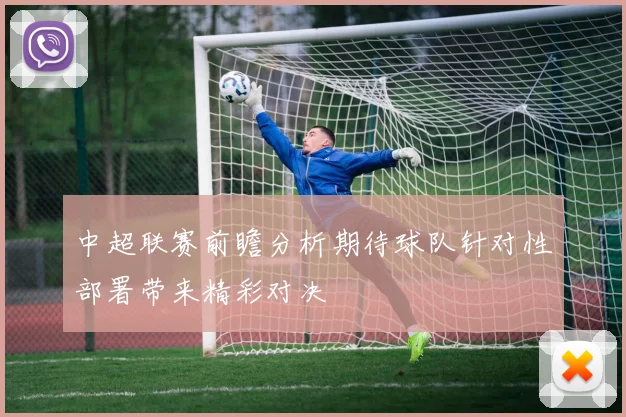 中超联赛前瞻分析期待球队针对性部署带来精彩对决