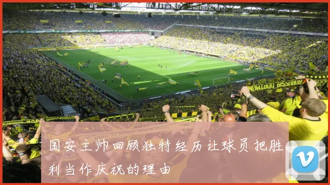国安主帅回顾独特经历让球员把胜利当作庆祝的理由