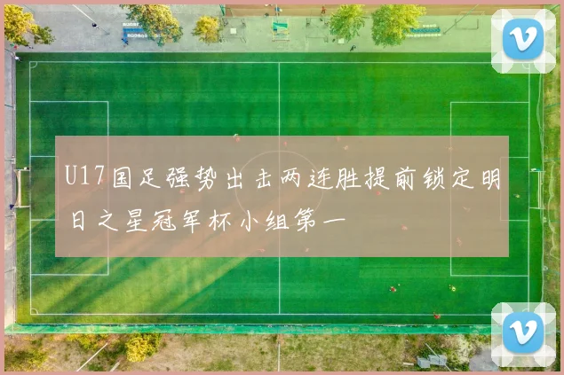 U17国足强势出击两连胜提前锁定明日之星冠军杯小组第一