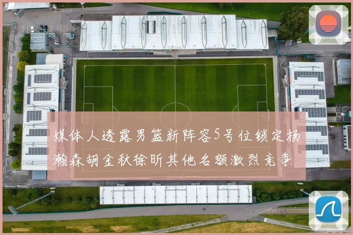媒体人透露男篮新阵容5号位锁定杨瀚森胡金秋徐昕其他名额激烈竞争