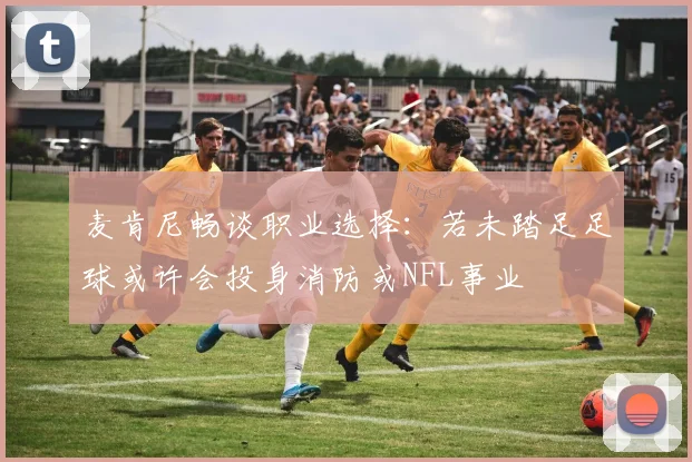麦肯尼畅谈职业选择：若未踏足足球或许会投身消防或NFL事业
