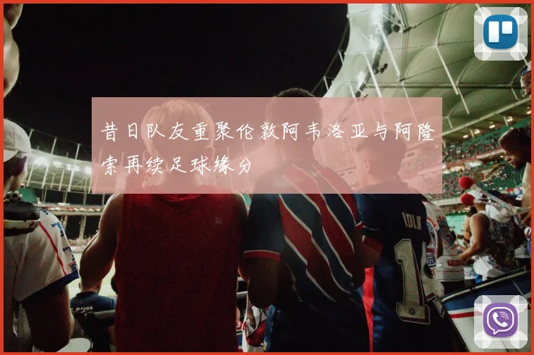 昔日队友重聚伦敦阿韦洛亚与阿隆索再续足球缘分
