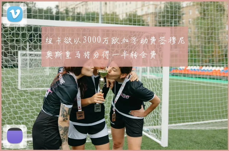 纽卡欲以3000万欧加浮动费签穆尼奥斯皇马将分得一半转会费