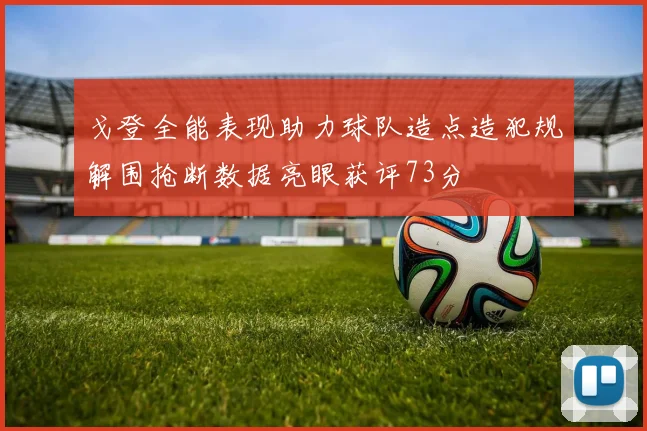 戈登全能表现助力球队造点造犯规解围抢断数据亮眼获评73分