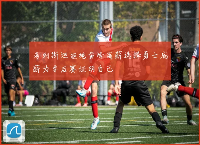 考利斯坦拒绝黄蜂高薪选择勇士底薪为季后赛证明自己