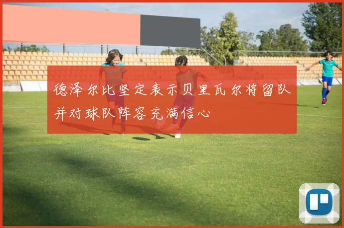 德泽尔比坚定表示贝里瓦尔将留队并对球队阵容充满信心