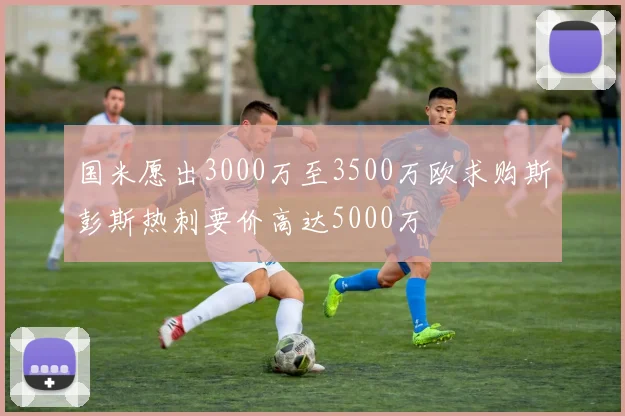 国米愿出3000万至3500万欧求购斯彭斯热刺要价高达5000万