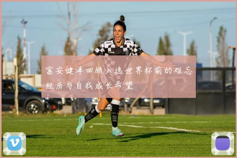 富安健洋回顾入选世界杯前的难忘经历与自我成长希望