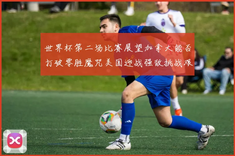 世界杯第二场比赛展望加拿大能否打破零胜魔咒美国迎战强敌挑战艰巨