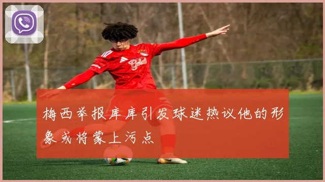梅西举报库库引发球迷热议他的形象或将蒙上污点