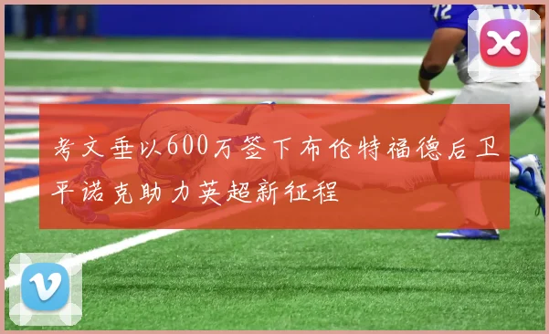 考文垂以600万签下布伦特福德后卫平诺克助力英超新征程