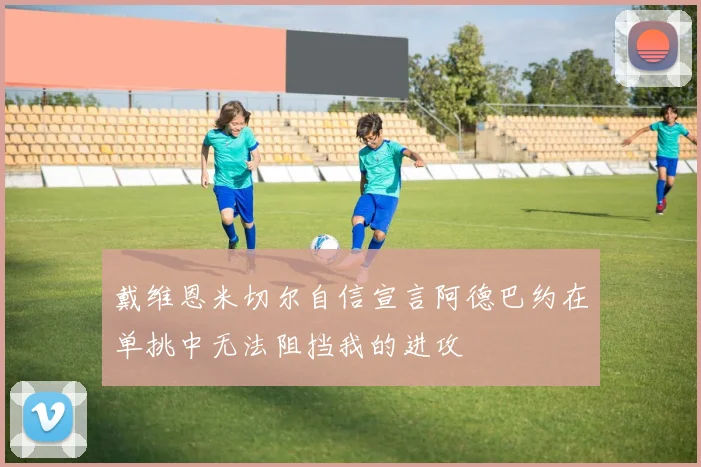 戴维恩米切尔自信宣言阿德巴约在单挑中无法阻挡我的进攻