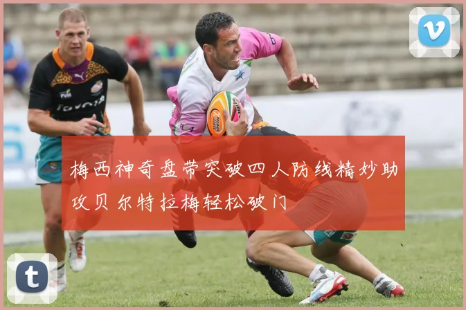 梅西神奇盘带突破四人防线精妙助攻贝尔特拉梅轻松破门