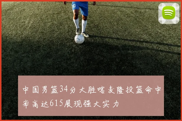 中国男篮34分大胜喀麦隆投篮命中率高达615展现强大实力