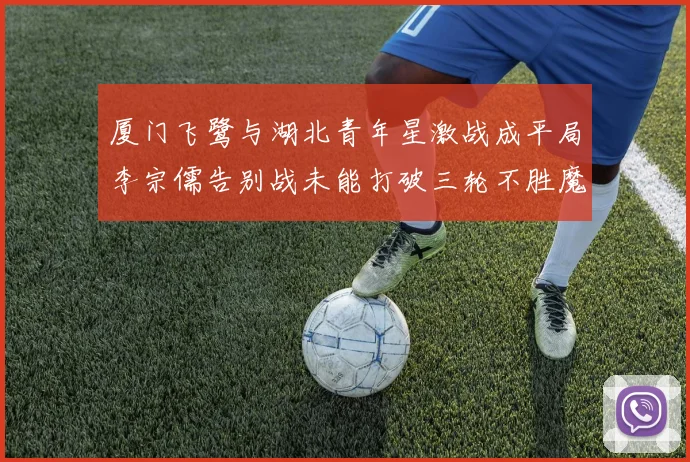 厦门飞鹭与湖北青年星激战成平局李宗儒告别战未能打破三轮不胜魔咒